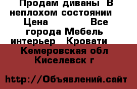 Продам диваны. В неплохом состоянии. › Цена ­ 15 000 - Все города Мебель, интерьер » Кровати   . Кемеровская обл.,Киселевск г.